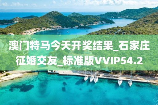 澳門特馬今天開獎(jiǎng)結(jié)果_石家莊征婚交友_標(biāo)準(zhǔn)版VVIP54.2