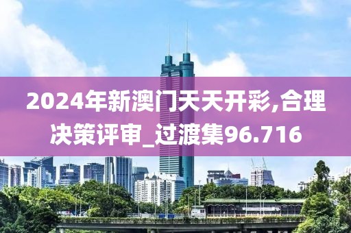 2024年新澳門(mén)天天開(kāi)彩,合理決策評(píng)審_過(guò)渡集96.716
