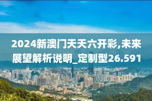2024新澳門天天六開彩,未來展望解析說明_定制型26.591