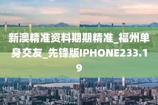 新澳精準(zhǔn)資料期期精準(zhǔn)_福州單身交友_先鋒版IPHONE233.19