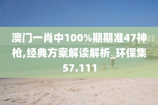 澳門一肖中100%期期準(zhǔn)47神槍,經(jīng)典方案解讀解析_環(huán)保集57.111