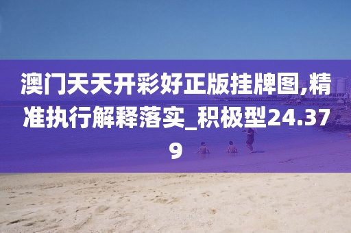 澳門天天開彩好正版掛牌圖,精準執(zhí)行解釋落實_積極型24.379