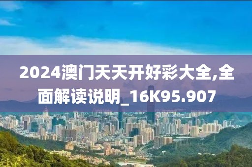 2024澳門天天開好彩大全,全面解讀說明_16K95.907