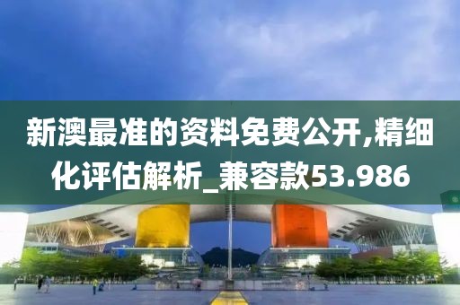 新澳最準(zhǔn)的資料免費(fèi)公開,精細(xì)化評估解析_兼容款53.986