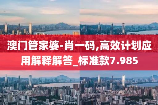 澳門管家婆-肖一碼,高效計(jì)劃應(yīng)用解釋解答_標(biāo)準(zhǔn)款7.985