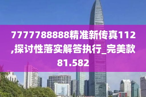 7777788888精準(zhǔn)新傳真112,探討性落實(shí)解答執(zhí)行_完美款81.582