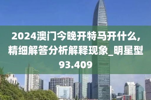 2024澳門今晚開特馬開什么,精細解答分析解釋現(xiàn)象_明星型93.409