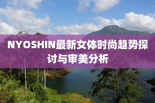 NYOSHIN最新女體時(shí)尚趨勢(shì)探討與審美分析