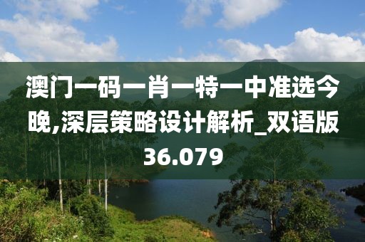 澳門一碼一肖一特一中準(zhǔn)選今晚,深層策略設(shè)計(jì)解析_雙語版36.079