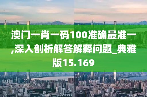 澳門一肖一碼100準(zhǔn)確最準(zhǔn)一,深入剖析解答解釋問題_典雅版15.169