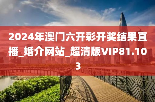 2024年澳門六開彩開獎結(jié)果直播_婚介網(wǎng)站_超清版VIP81.103