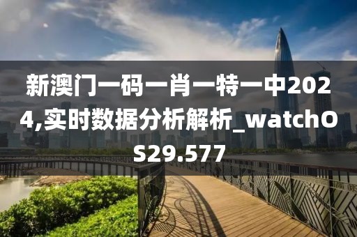 新澳門一碼一肖一特一中2024,實(shí)時(shí)數(shù)據(jù)分析解析_watchOS29.577