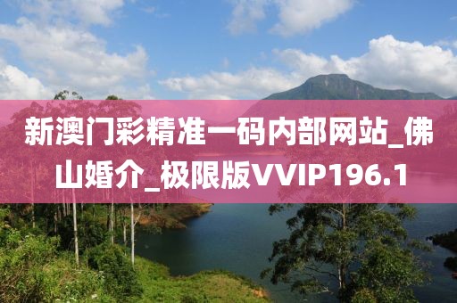 新澳門彩精準(zhǔn)一碼內(nèi)部網(wǎng)站_佛山婚介_極限版VVIP196.1