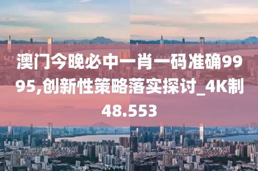 澳門今晚必中一肖一碼準確9995,創(chuàng)新性策略落實探討_4K制48.553