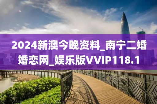 2024新澳今晚資料_南寧二婚婚戀網(wǎng)_娛樂版VVIP118.1
