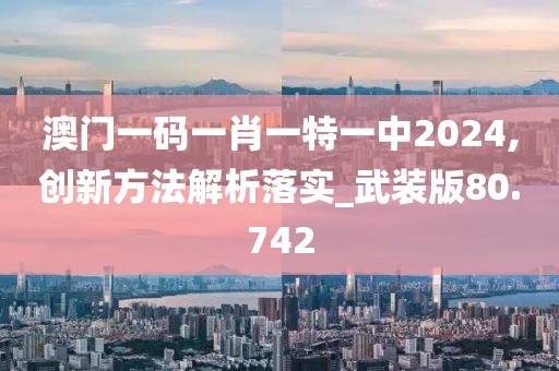 澳門一碼一肖一特一中2024,創(chuàng)新方法解析落實_武裝版80.742