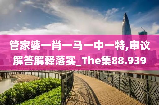 管家婆一肖一馬一中一特,審議解答解釋落實(shí)_The集88.939
