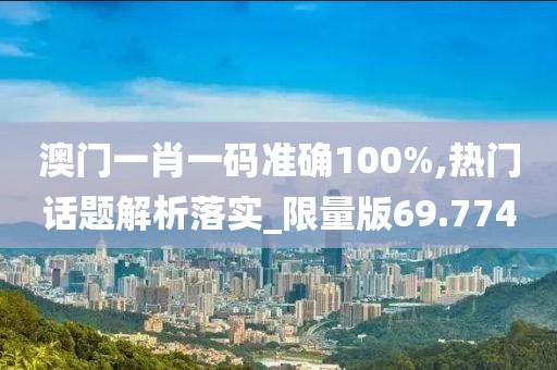澳門一肖一碼準確100%,熱門話題解析落實_限量版69.774