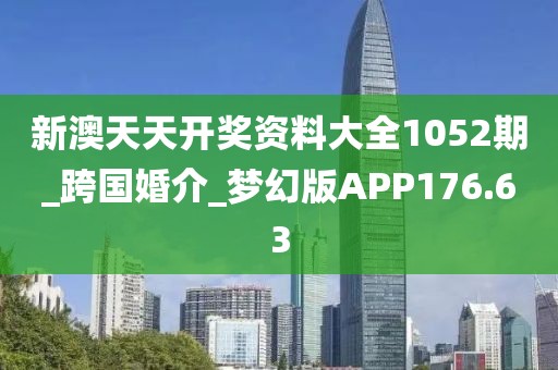 新澳天天開獎資料大全1052期_跨國婚介_夢幻版APP176.63