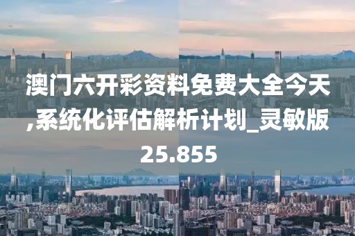 澳門六開彩資料免費(fèi)大全今天,系統(tǒng)化評(píng)估解析計(jì)劃_靈敏版25.855