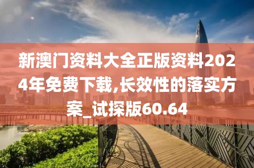 新澳門(mén)資料大全正版資料2024年免費(fèi)下載,長(zhǎng)效性的落實(shí)方案_試探版60.64