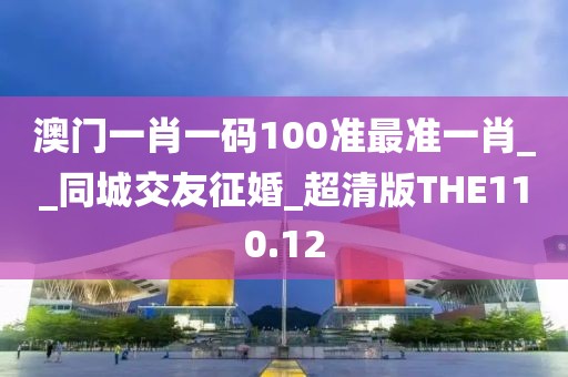 澳門一肖一碼100準(zhǔn)最準(zhǔn)一肖__同城交友征婚_超清版THE110.12