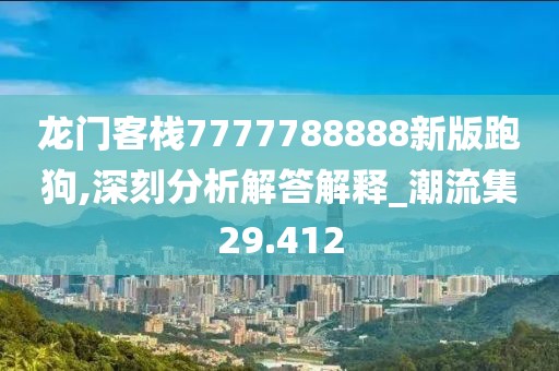 龍門客棧7777788888新版跑狗,深刻分析解答解釋_潮流集29.412