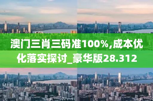 澳門三肖三碼準(zhǔn)100%,成本優(yōu)化落實(shí)探討_豪華版28.312