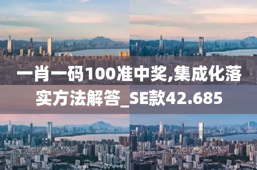 一肖一碼100準(zhǔn)中獎(jiǎng),集成化落實(shí)方法解答_SE款42.685