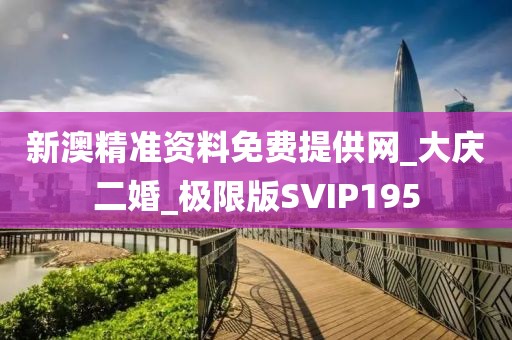 新澳精準資料免費提供網(wǎng)_大慶二婚_極限版SVIP195