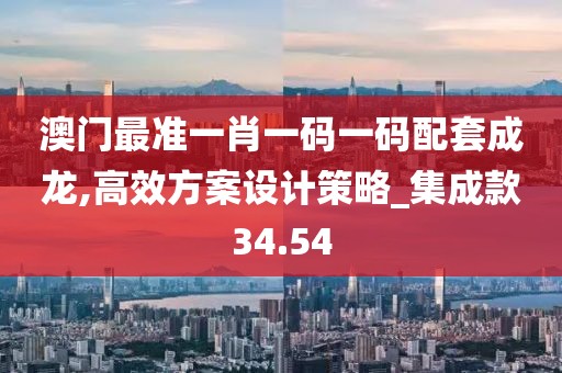 澳門最準(zhǔn)一肖一碼一碼配套成龍,高效方案設(shè)計策略_集成款34.54
