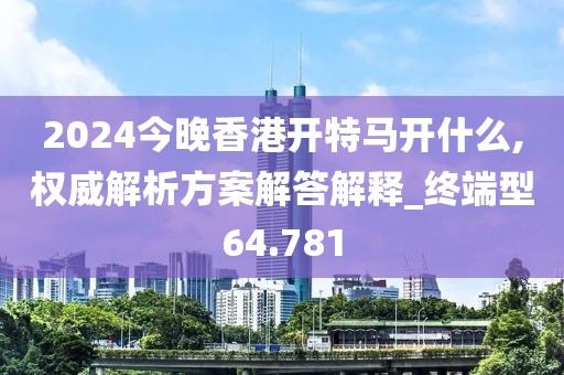 2024今晚香港開特馬開什么,權(quán)威解析方案解答解釋_終端型64.781