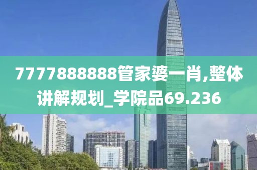 7777888888管家婆一肖,整體講解規(guī)劃_學(xué)院品69.236
