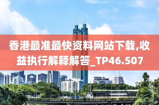 香港最準(zhǔn)最快資料網(wǎng)站下載,收益執(zhí)行解釋解答_TP46.507