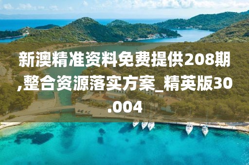 新澳精準資料免費提供208期,整合資源落實方案_精英版30.004