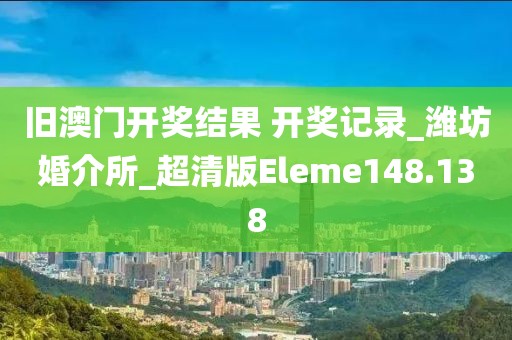 舊澳門開獎結(jié)果 開獎記錄_濰坊婚介所_超清版Eleme148.138