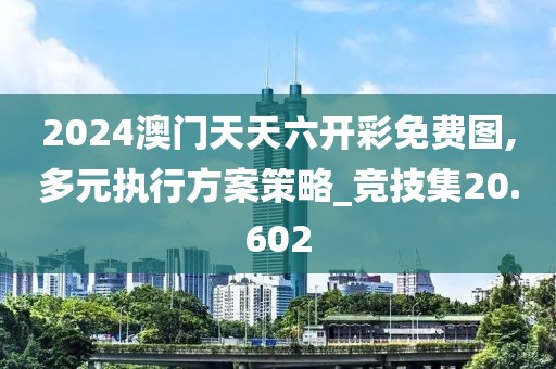 2024澳門天天六開彩免費圖,多元執(zhí)行方案策略_競技集20.602
