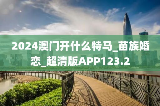 2024澳門開什么特馬_苗族婚戀_超清版APP123.2