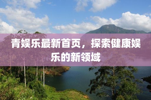青娛樂最新首頁，探索健康娛樂的新領(lǐng)域