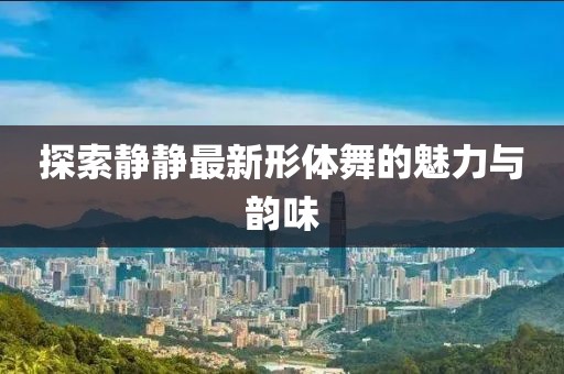 探索靜靜最新形體舞的魅力與韻味