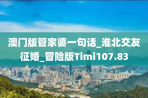 澳門版管家婆一句話_淮北交友征婚_冒險版Timi107.83