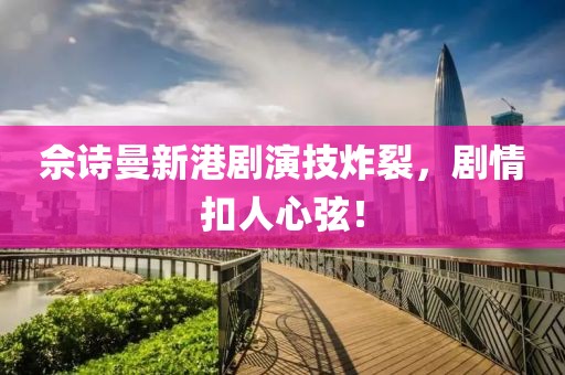 佘詩曼新港劇演技炸裂，劇情扣人心弦！