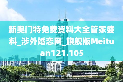 新奧門特免費(fèi)資料大全管家婆料_涉外婚戀網(wǎng)_旗艦版Meituan121.105