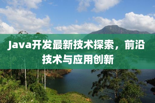 Java開(kāi)發(fā)最新技術(shù)探索，前沿技術(shù)與應(yīng)用創(chuàng)新