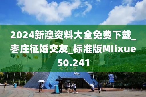 2024新澳資料大全免費(fèi)下載_棗莊征婚交友_標(biāo)準(zhǔn)版MIixue50.241