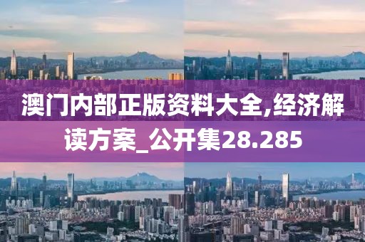 澳門內(nèi)部正版資料大全,經(jīng)濟(jì)解讀方案_公開集28.285