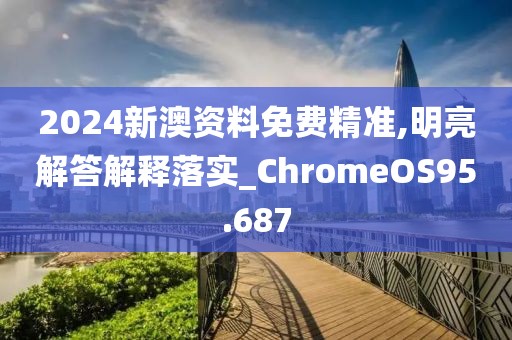 2024新澳資料免費精準(zhǔn),明亮解答解釋落實_ChromeOS95.687