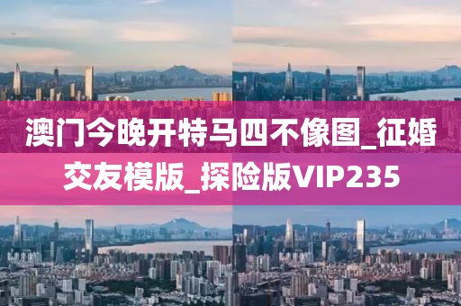 澳門今晚開特馬四不像圖_征婚交友模版_探險版VIP235