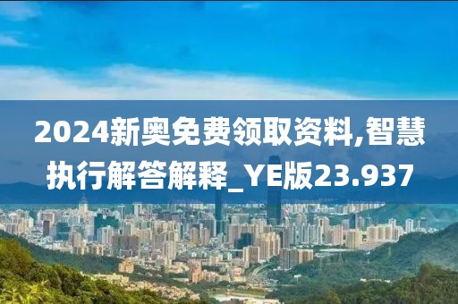 2024新奧免費領(lǐng)取資料,智慧執(zhí)行解答解釋_YE版23.937