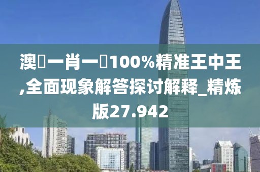 澳門一肖一碼100%精準(zhǔn)王中王,全面現(xiàn)象解答探討解釋_精煉版27.942